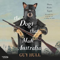 The Dogs that Made Australia : The fascinating untold story of the dog's role in building a nation from the Whitely Award winning author of The Ferals That Ate Australia - Guy Hull