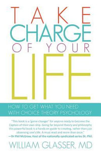Take Charge of Your Life : How to Get What You Need with Choice-Theory Psychology - William MD Glasser