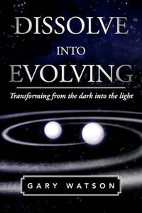 Dissolve Into Evolving : Transforming from the Dark Into the Light - Gary Watson