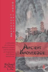Ancient Knowledge : Continuation of a Discourse Between a Master and His Student on Acupuncture and Chinese Martial Arts - Richard A Peck L Ac