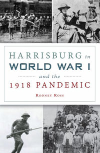 Harrisburg in World War I and the 1918 Pandemic : History Press - Rodney Ross
