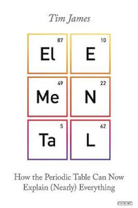 Elemental : How the Periodic Table Can Now Explain (Nearly) Everything - Tim James