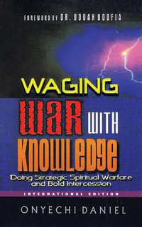 Waging War with Knowledge : Doing Strategic Spiritual Warfare and Bold Intercession - Onyechi Daniel