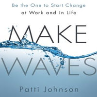Make Waves : Be the One to Start Change at Work and in Life - Patti Johnson