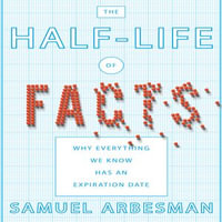 The Half-Life of Facts : Why Everything We Know Has an Expiration Date - Samuel Arbesman