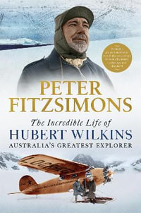 The Incredible Life of Hubert Wilkins : Australia's Greatest Explorer - Peter FitzSimons