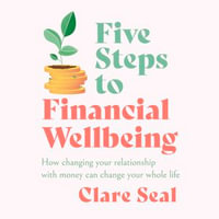Five Steps to Financial Wellbeing : How changing your relationship with money can change your whole life - Clare Seal