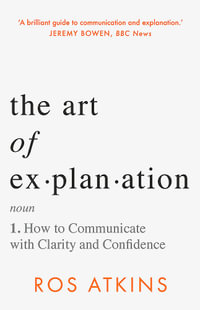 The Art of Explanation : How to Communicate with Clarity and Confidence - Ros Atkins