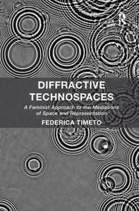 Diffractive Technospaces : A Feminist Approach to the Mediations of Space and Representation - Federica Timeto