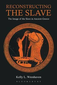Reconstructing the Slave : The Image of the Slave in Ancient Greece - Kelly L. Wrenhaven