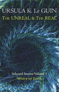 The Unreal and the Real : Where on Earth : Selected Stories of Ursula K. Le Guin : Volume 1 - Ursula K. Le Guin