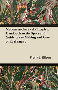 Modern Archery - A Complete Handbook to the Sport and Guide to the Making and Care of Equipment - Frank L. Bilson