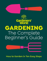 Gardeners' World : Gardening: The Complete Beginner's Guide - Gardeners' World Magazine