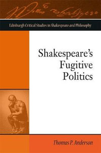 Shakespeare's Fugitive Politics : Edinburgh Critical Studies in Shakespeare and Philosophy - Thomas P. Anderson