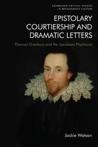 Epistolary Courtiership and Dramatic Letters : Thomas Overbury and the Jacobean Playhouse - Jackie Watson