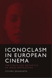 Iconoclasm in European Cinema : The Ethics and Aesthetics of Image Destruction - Chiara Quaranta