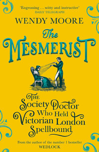 The Mesmerist : The Society Doctor Who Held Victorian London Spellbound - Wendy Moore