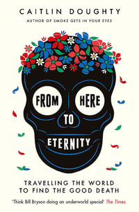 From Here to Eternity : Travelling the World to Find the Good Death - Caitlin Doughty