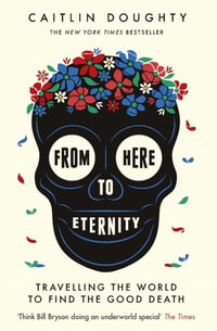 From Here to Eternity : Travelling the World to Find the Good Death - Caitlin Doughty