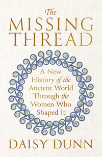 The Missing Thread : A New History of the Ancient World Through the Women Who Shaped It - Daisy Dunn