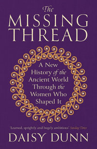 The Missing Thread : A New History of the Ancient World Through the Women Who Shaped It - Daisy Dunn