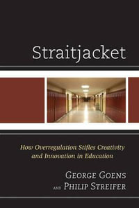 Straitjacket : How Overregulation Stifles Creativity and Innovation in Education - George A. Goens