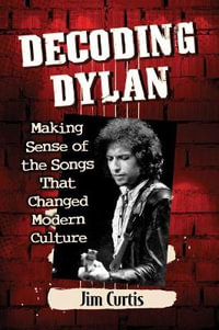 Decoding Dylan : Making Sense of the Songs That Changed Modern Culture - Jim Curtis