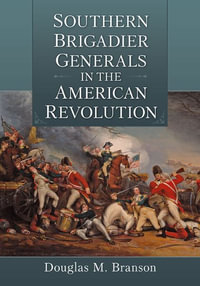Southern Brigadier Generals in the Revolutionary War : Eighteen Commanders Instrumental in American Victory - Douglas M. Branson