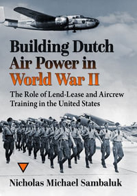 Building Dutch Air Power in World War II : The Role of Lend-Lease and Aircrew Training in the United States - Nicholas Michael Sambaluk