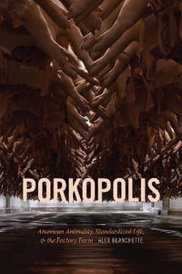 Porkopolis : American Animality, Standardized Life, and the Factory Farm - Alex Blanchette