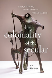 The Coloniality of the Secular : Race, Religion, and Poetics of World-Making - Yountae An