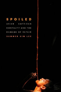 Spoiled : Asian American Hostility and the Damage of Repair - Summer Kim Lee