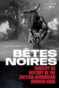 Betes Noires : Sorcery As History in the Haitian-Dominican Borderlands - Lauren Derby