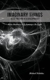 Imaginary Things : (Inside the Mind of a Schizophrenic) From Darkness...To Lunacy...To Light - Michael Nicholas