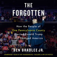 The Forgotten : How the People of One Pennsylvania County Elected Donald Trump and Changed America - Ben Bradlee Jr.