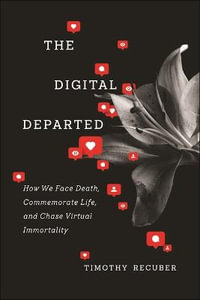 The Digital Departed : How We Face Death, Commemorate Life, and Chase Virtual Immortality - Timothy Recuber