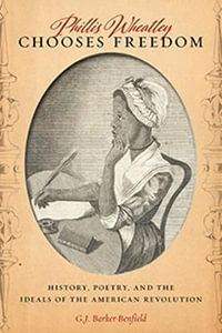 Phillis Wheatley Chooses Freedom : History, Poetry, and the Ideals of the American Revolution - G.J. Barker-Benfield