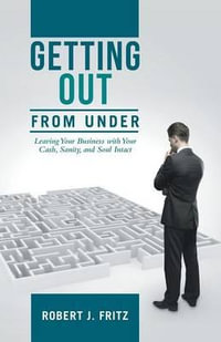 Getting Out from Under : Leaving Your Business with Your Cash, Sanity, and Soul Intact - Robert J. Fritz