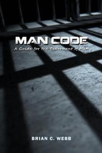 Man Code : A Guide for the Betterment of Men - Brian C Webb