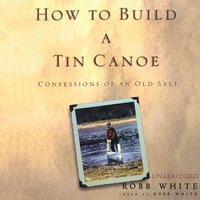 How to Build a Tin Canoe : Confessions of an Old Salt - Robb White
