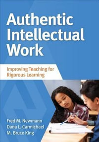Authentic Intellectual Work : Improving Teaching for Rigorous Learning - Fred M. Newmann