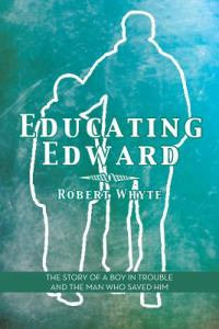 Educating Edward : The Story of a Boy in Trouble and the Man Who Saved Him - Robert Whyte