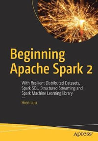 Beginning Apache Spark 2 : With Resilient Distributed Datasets, Spark SQL, Structured Streaming and Spark Machine Learning library - Hien Luu