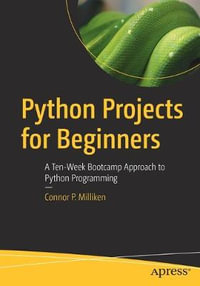 Python Projects for Beginners : A Ten-Week Bootcamp Approach to Python Programming - Connor P. Milliken