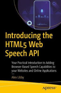 Introducing the HTML5 Web Speech API : Your Practical Introduction to Adding Browser-Based Speech Capabilities to your Websites and Online Applications - Alex Libby
