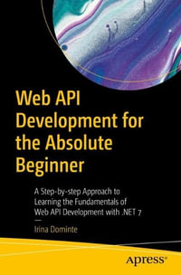 Web API Development for the Absolute Beginner : A Step-by-step Approach to Learning the Fundamentals of Web API Development with .NET 7 - Irina Dominte