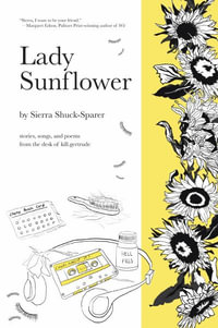 Lady Sunflower : Stories, Songs, and Poems from the Desk of Kill.Gertrude - Sierra Shuck-Sparer