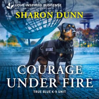 Courage Under Fire : True Blue K-9 Unit : Book 8 - Sharon Dunn