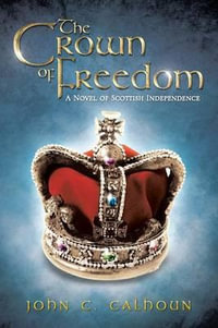 The Crown of Freedom : A Novel of Scottish Independence - John C. Calhoun