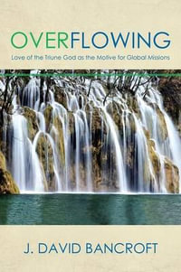 Overflowing : Love of the Triune God as the Motive for Global Missions - J. David Bancroft